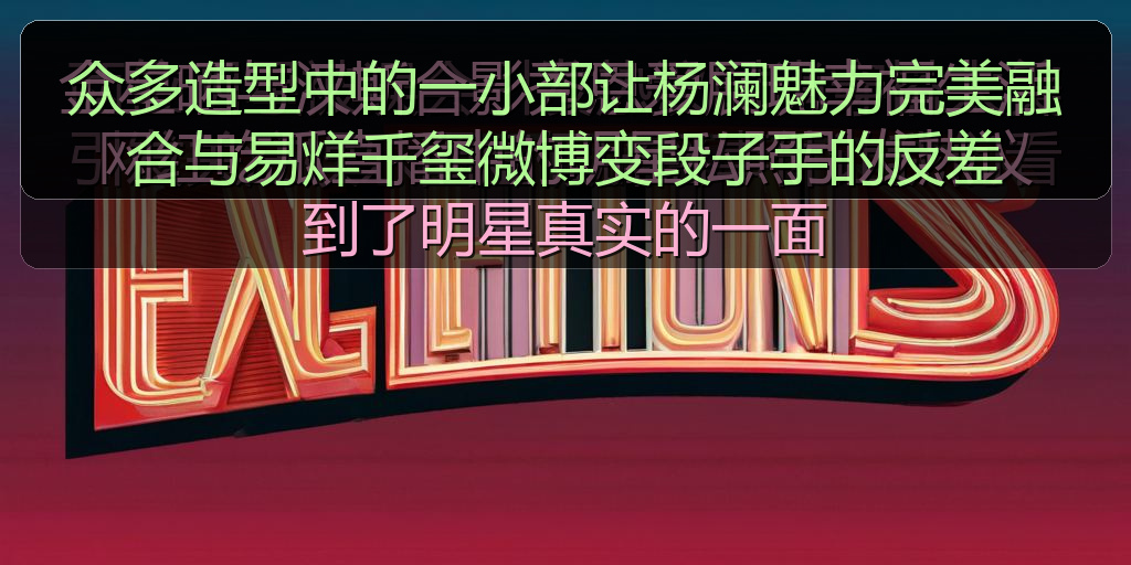 众多造型中的一小部让杨澜魅力完美融合与易烊千玺微博变段子手的反差