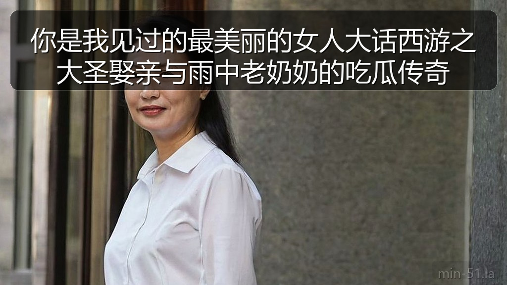 你是我见过的最美丽的女人大话西游之大圣娶亲与雨中老奶奶的吃瓜传奇