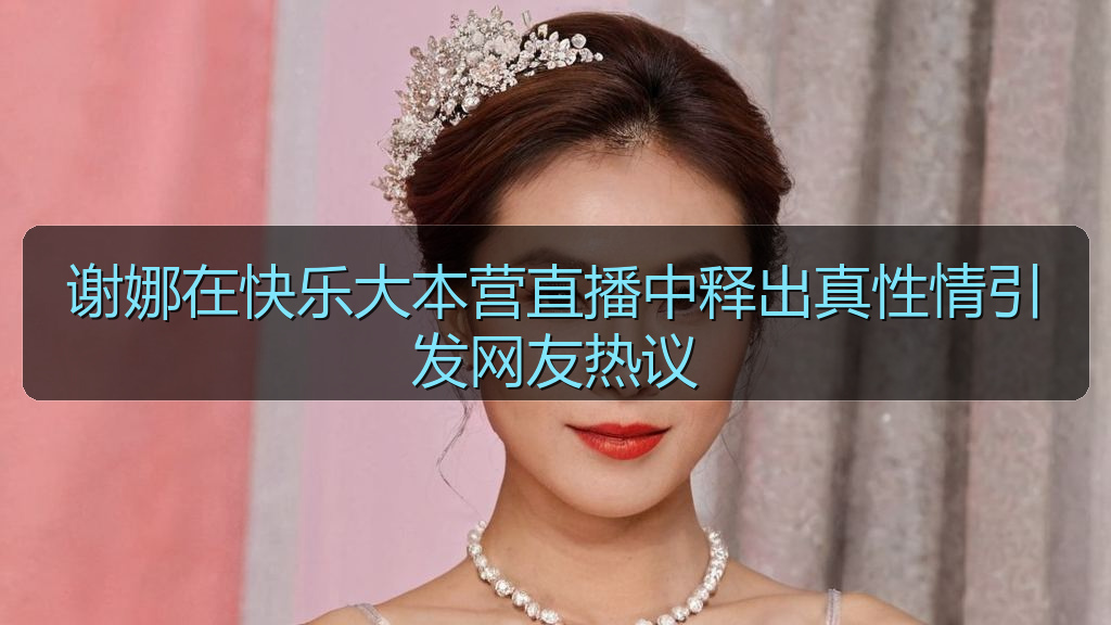 谢娜在快乐大本营直播中释出真性情引发网友热议