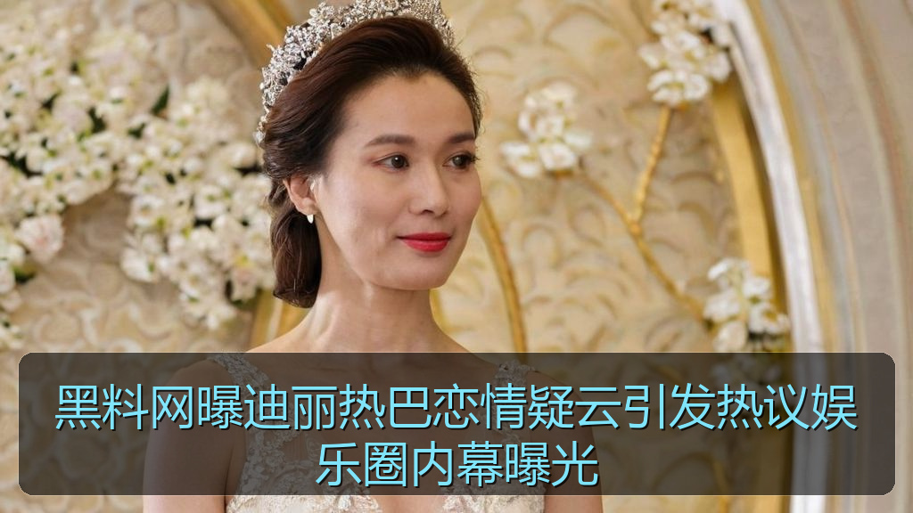 黑料网曝迪丽热巴恋情疑云引发热议娱乐圈内幕曝光