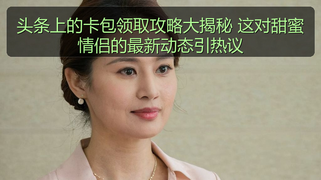 头条上的卡包领取攻略大揭秘 这对甜蜜情侣的最新动态引热议