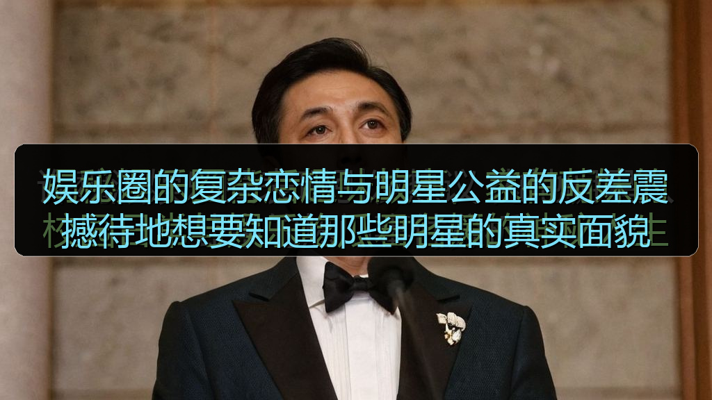 娱乐圈的复杂恋情与明星公益的反差震撼待地想要知道那些明星的真实面貌