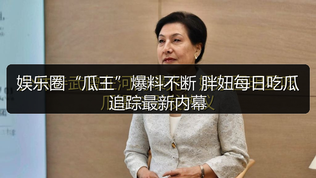 娱乐圈“瓜王”爆料不断 胖妞每日吃瓜追踪最新内幕
