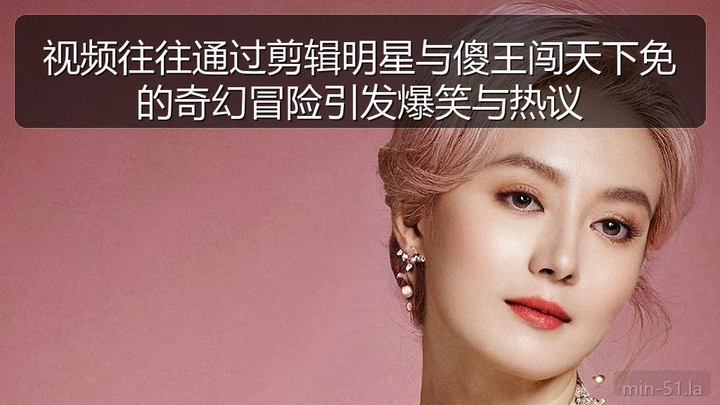 视频往往通过剪辑明星与傻王闯天下免的奇幻冒险引发爆笑与热议