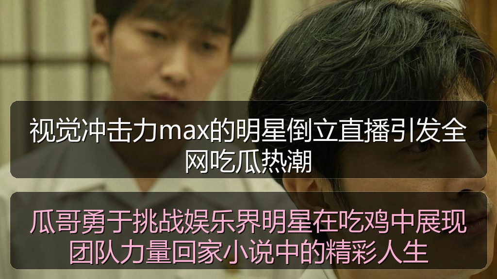 视觉冲击力max的明星倒立直播引发全网吃瓜热潮