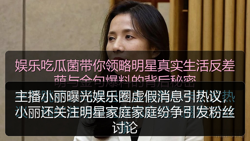 主播小丽曝光娱乐圈虚假消息引热议,小丽还关注明星家庭家庭纷争引发粉丝讨论