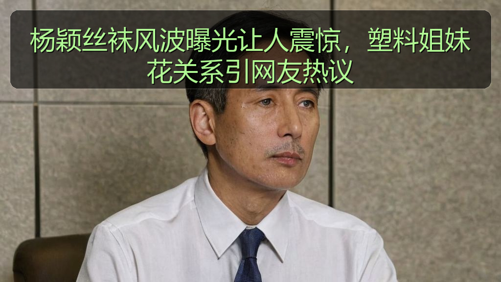 杨颖丝袜风波曝光让人震惊，塑料姐妹花关系引网友热议
