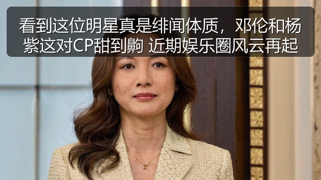 看到这位明星真是绯闻体质，邓伦和杨紫这对CP甜到齁 近期娱乐圈风云再起