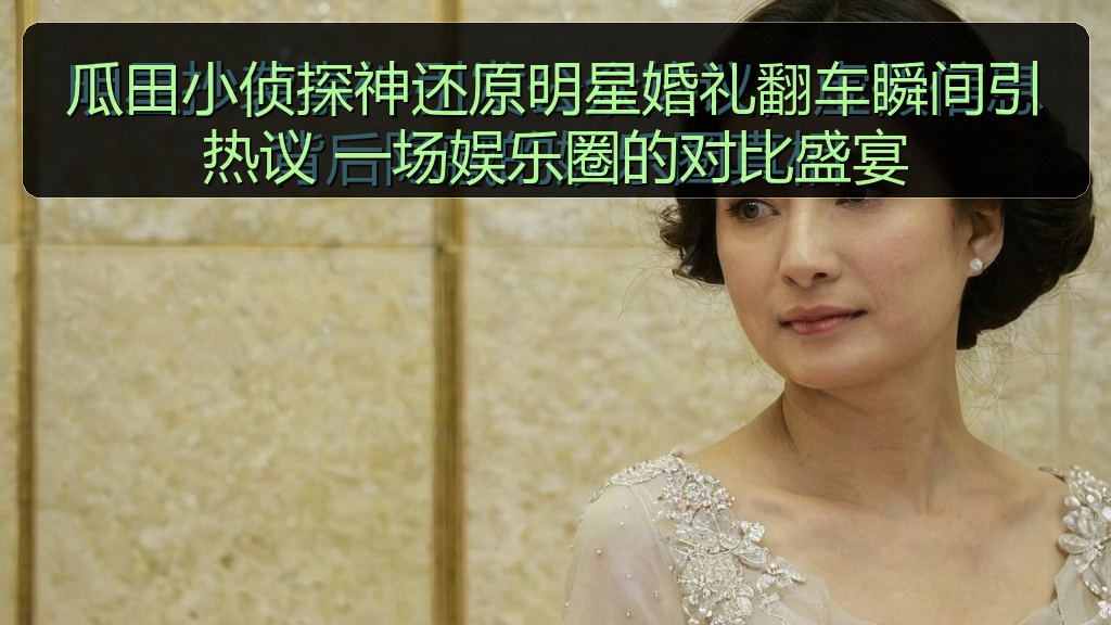 瓜田小侦探神还原明星婚礼翻车瞬间引热议 一场娱乐圈的对比盛宴