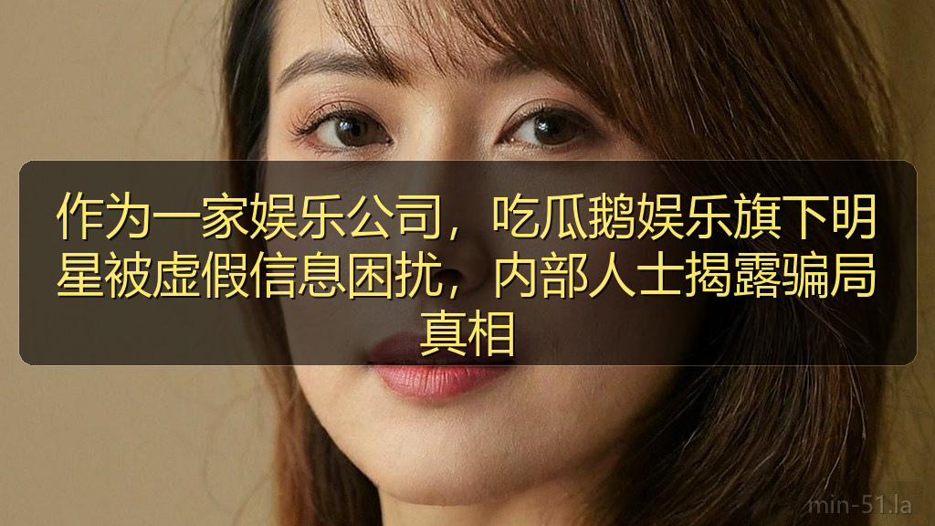 作为一家娱乐公司，吃瓜鹅娱乐旗下明星被虚假信息困扰，内部人士揭露骗局真相